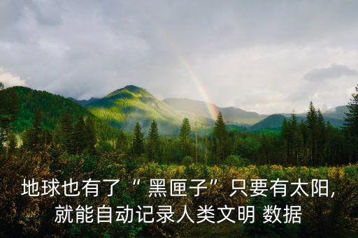 地球也有了“ 黑匣子”只要有太陽,就能自動(dòng)記錄人類文明 數(shù)據(jù)