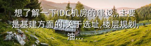 想了解一下IDC機(jī)房的建設(shè),,主要是基建方面的,關(guān)于選址,樓層規(guī)劃,油...