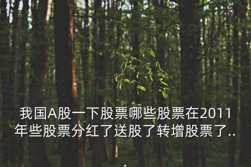 我國A股一下股票哪些股票在2011年些股票分紅了送股了轉(zhuǎn)增股票了...
