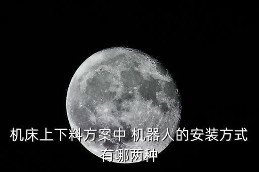 機(jī)床上下料方案中 機(jī)器人的安裝方式有哪兩種