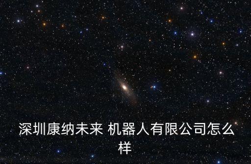  深圳康納未來 機(jī)器人有限公司怎么樣