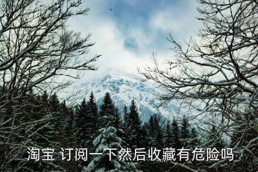  淘寶 訂閱一下然后收藏有危險(xiǎn)嗎