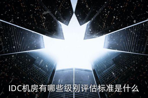 IDC機(jī)房有哪些級(jí)別評(píng)估標(biāo)準(zhǔn)是什么