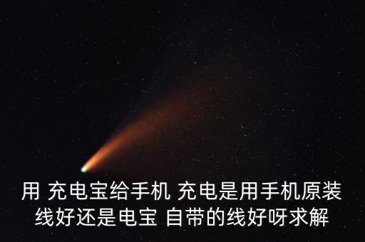 用 充電寶給手機(jī) 充電是用手機(jī)原裝線好還是電寶 自帶的線好呀求解