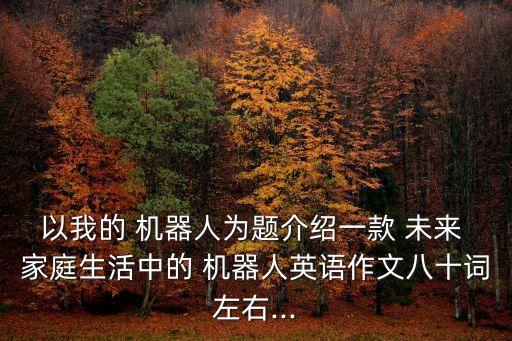 以我的 機(jī)器人為題介紹一款 未來(lái) 家庭生活中的 機(jī)器人英語(yǔ)作文八十詞左右...