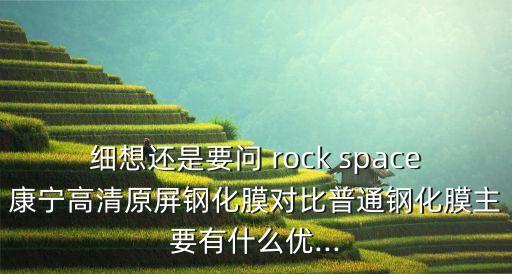 細(xì)想還是要問 rock space康寧高清原屏鋼化膜對比普通鋼化膜主要有什么優(yōu)...