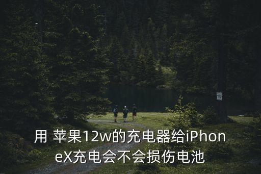 用 蘋果12w的充電器給iPhoneX充電會不會損傷電池