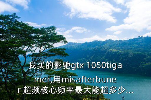 我買的影馳gtx 1050tigamer,用misafterbuner 超頻核心頻率最大能超多少...
