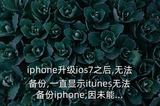 iphone升級(jí)ios7之后,無(wú)法 備份,一直顯示itunes無(wú)法 備份iphone,因未能...