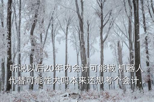 聽說以后20年內(nèi)會計可能被 機(jī)器人代替可能性大嗎本來還想考個會計...