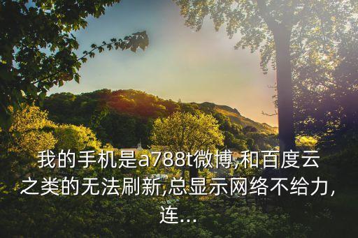我的手機(jī)是a788t微博,和百度云之類的無法刷新,總顯示網(wǎng)絡(luò)不給力,連...