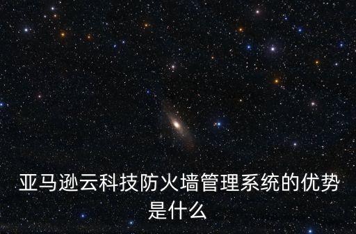  亞馬遜云科技防火墻管理系統(tǒng)的優(yōu)勢(shì)是什么