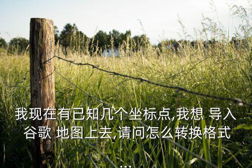 我現(xiàn)在有已知幾個坐標點,我想 導(dǎo)入 谷歌 地圖上去,請問怎么轉(zhuǎn)換格式...