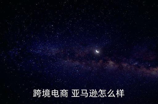 跨境電商 亞馬遜怎么樣