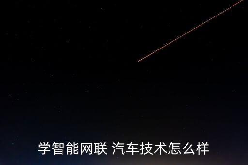 學(xué)智能網(wǎng)聯(lián) 汽車技術(shù)怎么樣