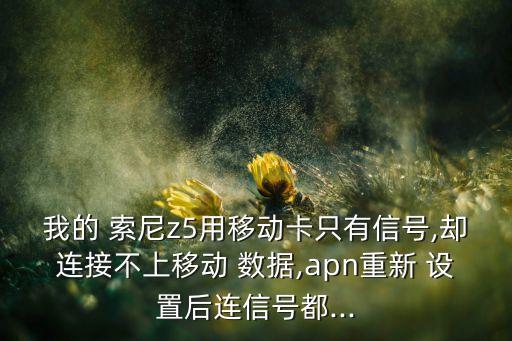 我的 索尼z5用移動卡只有信號,卻連接不上移動 數(shù)據(jù),apn重新 設(shè)置后連信號都...