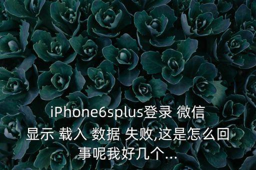 iPhone6splus登錄 微信顯示 載入 數(shù)據(jù) 失敗,這是怎么回事呢我好幾個(gè)...