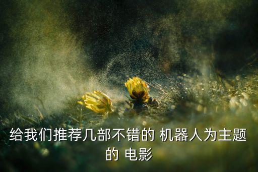 給我們推薦幾部不錯的 機器人為主題的 電影