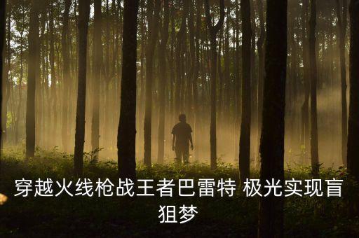 穿越火線槍戰(zhàn)王者巴雷特 極光實(shí)現(xiàn)盲狙夢(mèng)