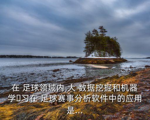 在 足球領(lǐng)域內(nèi),大 數(shù)據(jù)挖掘和機器學(xué)?習(xí)在 足球賽事分析軟件中的應(yīng)用是...