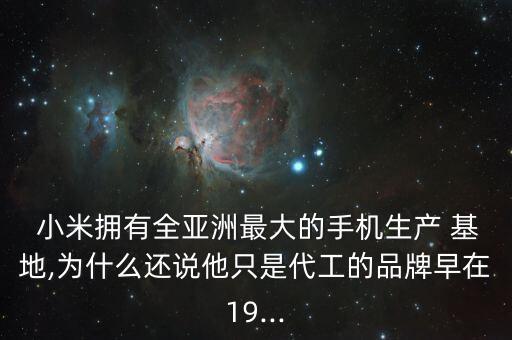  小米擁有全亞洲最大的手機生產(chǎn) 基地,為什么還說他只是代工的品牌早在19...