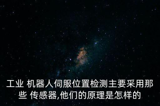 工業(yè) 機(jī)器人伺服位置檢測(cè)主要采用那些 傳感器,他們的原理是怎樣的
