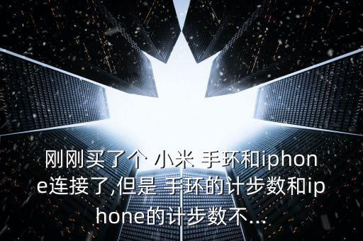 剛剛買了個 小米 手環(huán)和iphone連接了,但是 手環(huán)的計步數(shù)和iphone的計步數(shù)不...