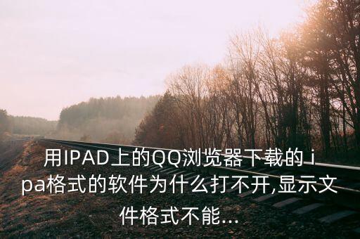 用IPAD上的QQ瀏覽器下載的 ipa格式的軟件為什么打不開,顯示文件格式不能...