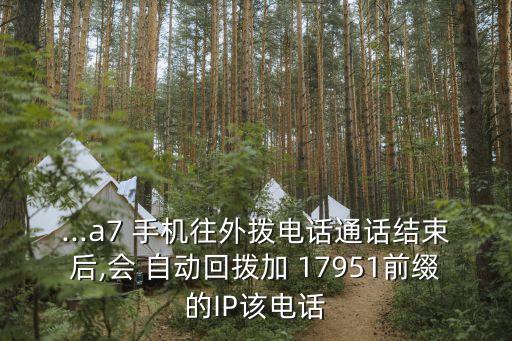 ...a7 手機往外撥電話通話結(jié)束后,會 自動回撥加 17951前綴的IP該電話