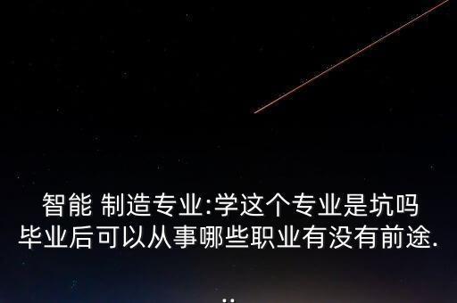  智能 制造專業(yè):學這個專業(yè)是坑嗎畢業(yè)后可以從事哪些職業(yè)有沒有前途...
