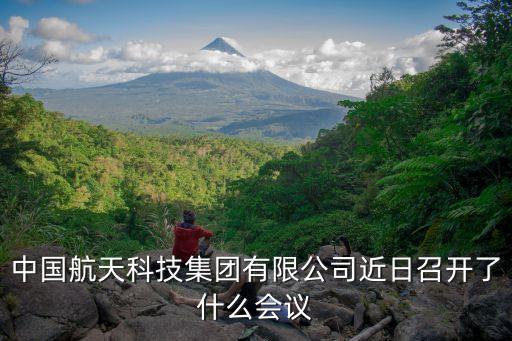 中國(guó)航天科技集團(tuán)有限公司近日召開了什么會(huì)議