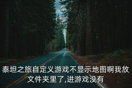 泰坦之旅自定義游戲不顯示地圖啊我放文件夾里了,進游戲沒有