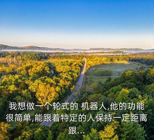 我想做一個(gè)輪式的 機(jī)器人,他的功能很簡(jiǎn)單,能跟著特定的人保持一定距離跟...