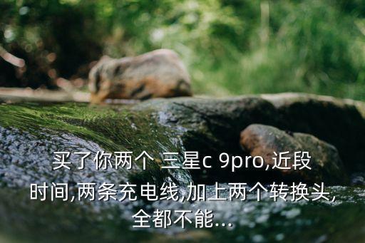 買了你兩個 三星c 9pro,近段時間,兩條充電線,加上兩個轉換頭,全都不能...