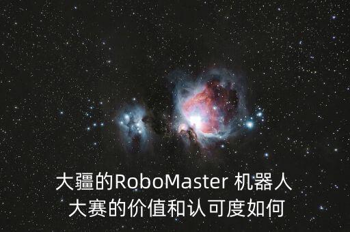 大疆的RoboMaster 機器人 大賽的價值和認可度如何