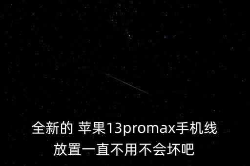 全新的 蘋果13promax手機(jī)線放置一直不用不會壞吧
