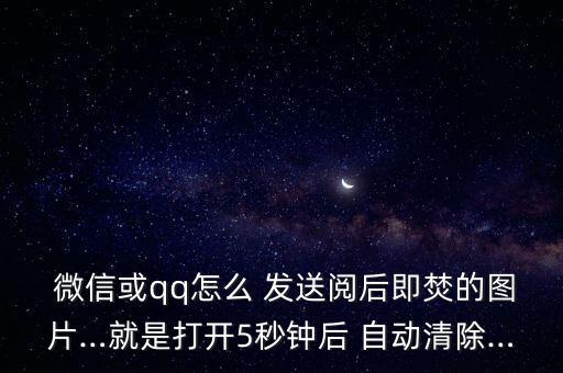  微信或qq怎么 發(fā)送閱后即焚的圖片…就是打開5秒鐘后 自動(dòng)清除…