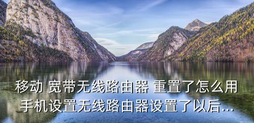 移動 寬帶無線路由器 重置了怎么用手機設(shè)置無線路由器設(shè)置了以后...