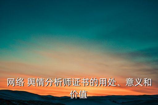 網(wǎng)絡(luò) 輿情分析師證書的用處、意義和價值