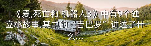 《愛,死亡和 機器人3》中有9個獨立小故事,其中的“吉巴羅”講述了什么...