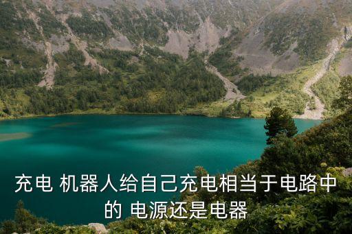 充電 機器人給自己充電相當于電路中的 電源還是電器