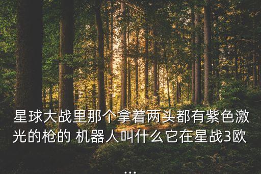  星球大戰(zhàn)里那個拿著兩頭都有紫色激光的槍的 機器人叫什么它在星戰(zhàn)3歐...