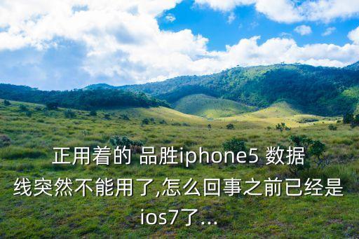 正用著的 品勝iphone5 數(shù)據(jù)線突然不能用了,怎么回事之前已經(jīng)是ios7了...