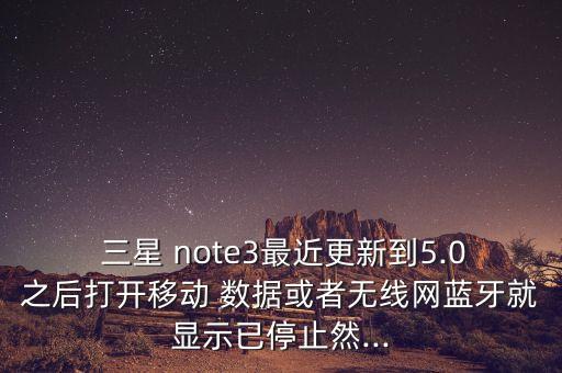  三星 note3最近更新到5.0之后打開移動(dòng) 數(shù)據(jù)或者無線網(wǎng)藍(lán)牙就顯示已停止然...