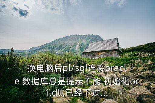 換電腦后pl/sql連接oracle 數(shù)據(jù)庫總是提示不能 初始化oci.dll,已經下過...
