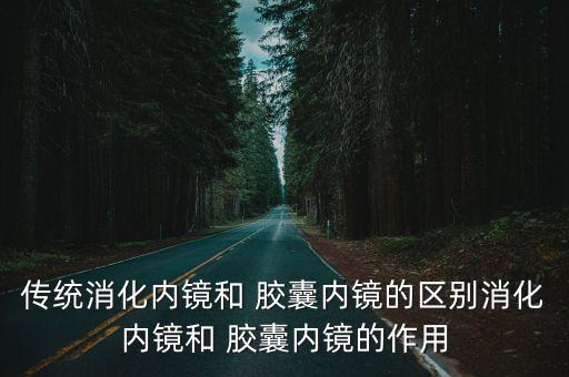 傳統(tǒng)消化內(nèi)鏡和 膠囊內(nèi)鏡的區(qū)別消化內(nèi)鏡和 膠囊內(nèi)鏡的作用