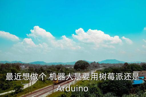 最近想做個 機(jī)器人是要用樹莓派還是Arduino