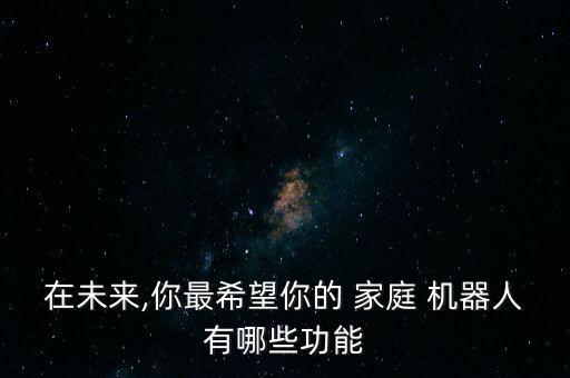 在未來(lái),你最希望你的 家庭 機(jī)器人有哪些功能
