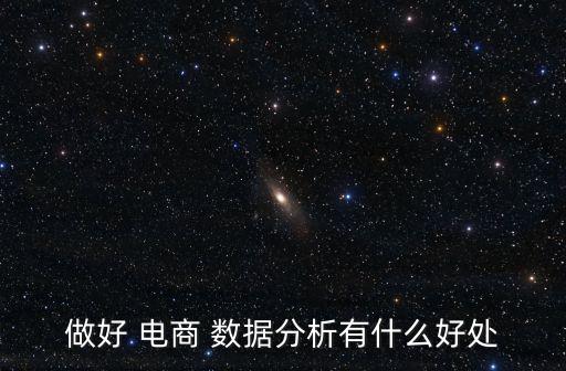 做好 電商 數(shù)據(jù)分析有什么好處