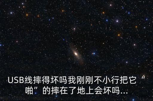 USB線摔得壞嗎我剛剛不小行把它“啪”的摔在了地上會壞嗎...